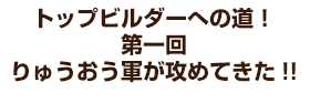 トップビルダーへの道！ 第一回 りゅうおう軍が攻めてきた!!