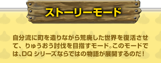 【ストーリーモード】自分流に町を造りながら荒廃した世界を復活させて、りゅうおう討伐を目指すモード。このモードでは、DQシリーズならではの物語が展開するのだ！ 