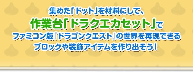 集めた「ドット」を材料にして、作業台「ドラクエカセット」でファミコン版『ドラゴンクエスト』の世界を再現できるブロックや装飾アイテムを作り出そう！