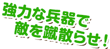 強力な兵器で敵を蹴散らせ！