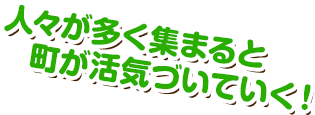 人々が多く集まると町が活気づいていく！