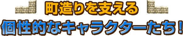 町造りを支える 個性的なキャラクターたち！