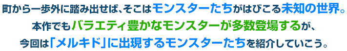 町から一歩外に踏み出せば、そこはモンスターたちがはびこる未知の世界。本作でもバラエティ豊かなモンスターが多数登場するが、今回は「メルキド」に出現するモンスターたちを紹介していこう。