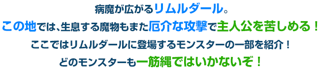 病魔が広がるリムルダール。この地では、生息する魔物もまた厄介な攻撃で主人公を苦しめる！ここではリムルダールに登場するモンスターの一部を紹介！どのモンスターも一筋縄ではいかないぞ！