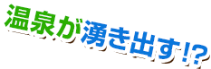 温泉が湧き出す！？