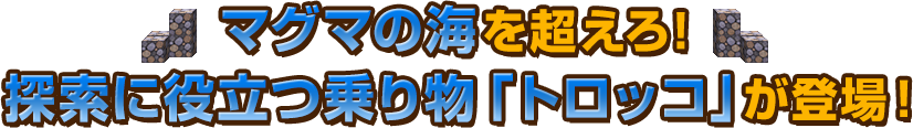 マグマの海を超えろ！探索に役立つ乗り物「トロッコ」が登場！