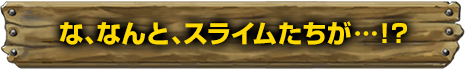 な、なんと、スライムたちが…！？