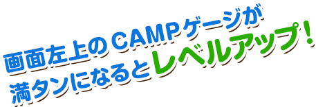 画面左上のCAMP ゲージが満タンになるとレベルアップ！