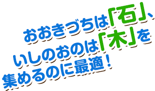 おおきづちは「石」、いしのおのは「木」を集めるのに最適！