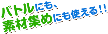 バトルにも、素材集めにも使える！！