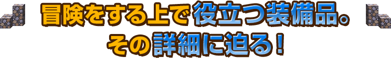 冒険をする上で役立つ装備品。その詳細に迫る！