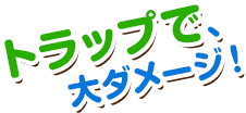 トラップで、大ダメージ！