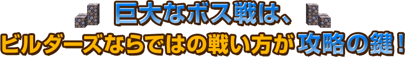 巨大なボス戦は、ビルダーズならではの戦い方が攻略の鍵！