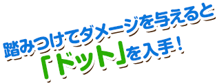 踏みつけてダメージを与えると「ドット」を入手！