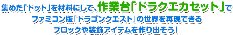 集めた「ドット」を材料にして、作業台「ドラクエカセット」でファミコン版『ドラゴンクエスト』の世界を再現できるブロックや装飾アイテムを作り出そう！