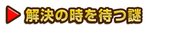 解決の時を待つ謎
