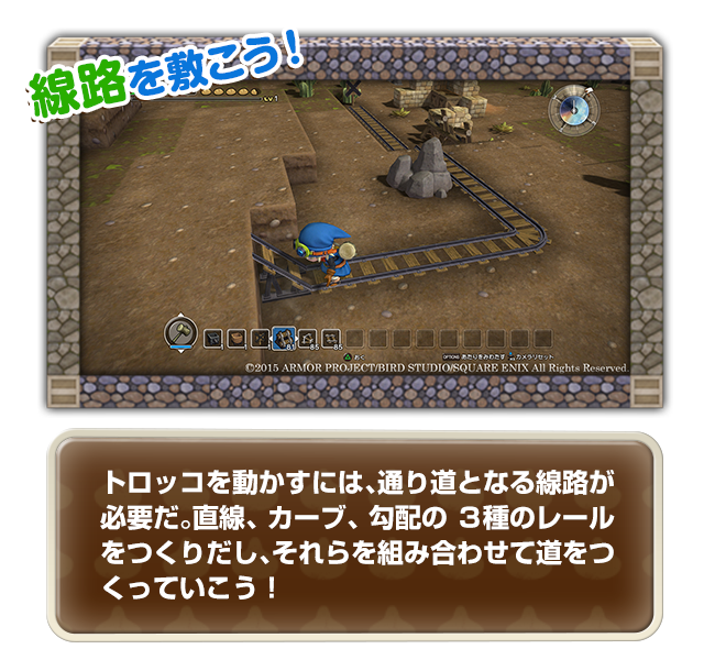 トロッコを動かすには、通り道となる線路が必要だ。直線、カーブ、勾配の ３種のレールをつくりだし、それらを組み合わせて道をつくっていこう！