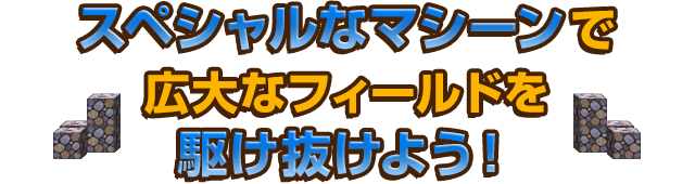 スペシャルなマシーンで広大なフィールドを駆け抜けよう！