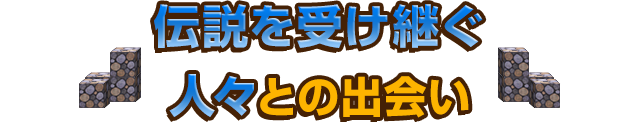 伝説を受け継ぐ人々との出会い