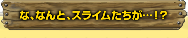 【な、なんと、スライムたちが…！？】