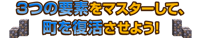 3つの要素をマスターして、町を復活させよう！