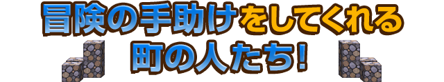 冒険の手助けをしてくれる町の人たち！