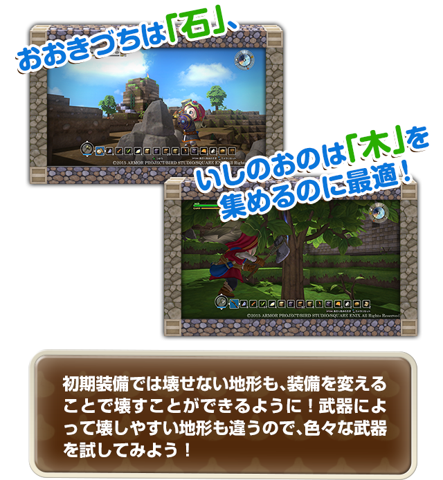 おおきづちは「石」、いしのおのは「木」を集めるのに最適！　初期装備では壊せない地形も、装備を変えることで壊すことができるように！武器によって壊しやすい地形も違うので、色々な武器を試してみよう！