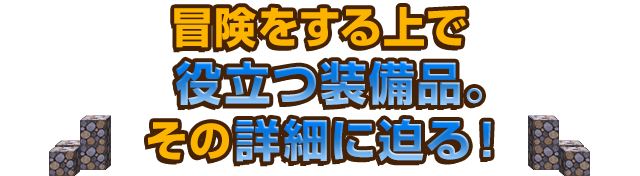 冒険をする上で役立つ装備品。その詳細に迫る！