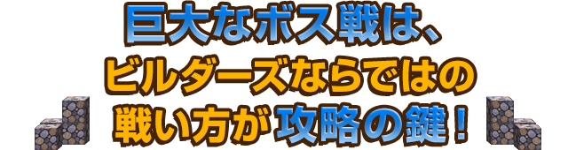 巨大なボス戦は、ビルダーズならではの戦い方が攻略の鍵！