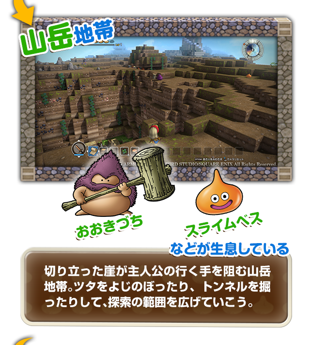 【山岳地帯】おおきづち、スライムベスなどが生息している　切り立った崖が主人公の行く手を阻む山岳地帯。ツタをよじのぼったり、トンネルを掘ったりして、探索の範囲を広げていこう。