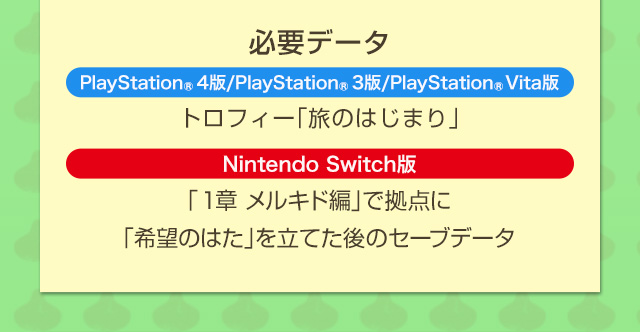 必要データ　PlayStation®4版/PlayStation®3版/PlayStation®Vita版：トロフィー「旅のはじまり」　Nintendo Switch版：「１章 メルキド編」で拠点に「希望のはた」を立てた後のセーブデータ