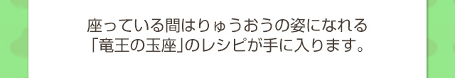 座っている間はりゅうおうの姿になれる「竜王の玉座」のレシピが手に入ります。