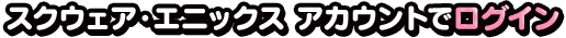 スクウェア・エニックス アカウントでログイン