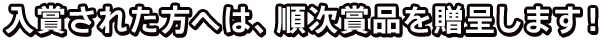 入賞された方へは、順次賞品を贈呈します！