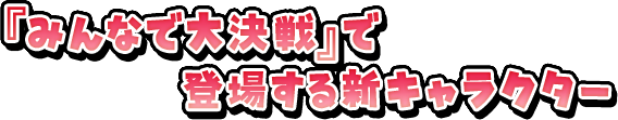 『みんなで大決戦』で登場する新キャラクター