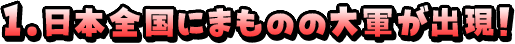 １．日本全国にまものの大軍が出現！