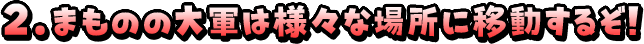 2．まものの大軍は様々な場所に移動するぞ！