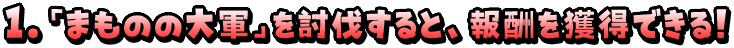 １．「まものの大軍」を討伐すると、報酬を獲得できる！