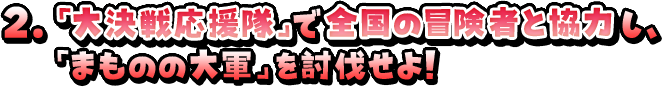 2．「大決戦応援隊」で全国の冒険者と協力し、「まものの大軍」を討伐せよ！