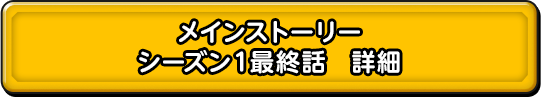 メインストーリー シーズン１最終話　詳細