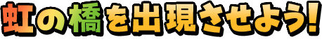 虹の橋を出現させよう！