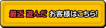 最近 遊んだ お客様はこちら!