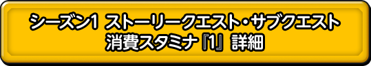 シーズン1 ストーリークエスト・サブクエスト消費スタミナ『1』 詳細