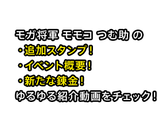 モガ将軍 モモコ つむ助 の ・追加スタンプ！ ・イベント概要！ ・新たな錬金！ ゆるゆる紹介動画をチェック！