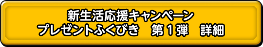 新生活応援キャンペーン プレゼントふくびき　第1弾　詳細