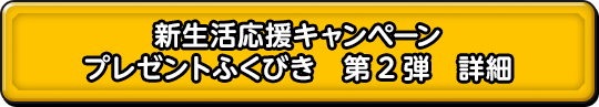 新生活応援キャンペーン プレゼントふくびき　第2弾　詳細