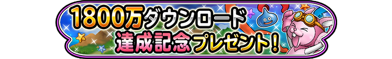 1800万ダウンロード　達成記念プレゼント！
