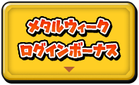 メタルウィーク　ログインボーナス