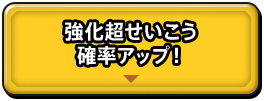 強化超せいこう 確率アップ！