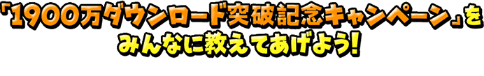 「1900万ダウンロード突破記念キャンペーン」をみんなに教えてあげよう！